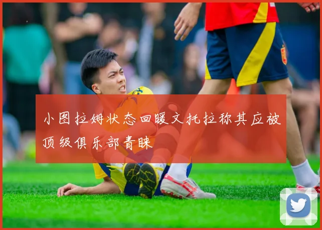 小图拉姆状态回暖文托拉称其应被顶级俱乐部青睐