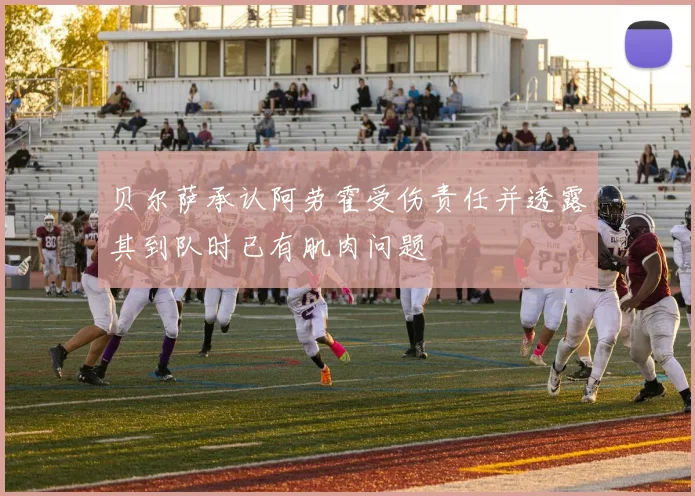 贝尔萨承认阿劳霍受伤责任并透露其到队时已有肌肉问题
