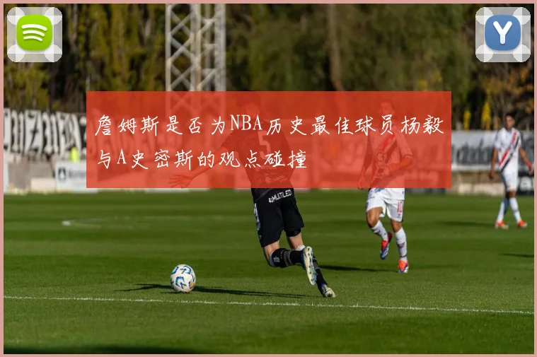 詹姆斯是否为NBA历史最佳球员杨毅与A史密斯的观点碰撞