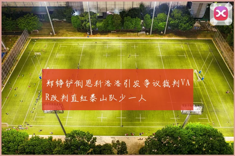 郑铮铲倒恩科洛洛引发争议裁判VAR改判直红泰山队少一人
