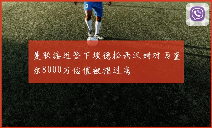 曼联接近签下埃德松西汉姆对马奎尔8000万估值被指过高