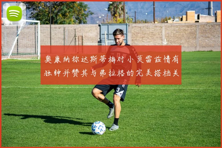 奥康纳称达斯蒂梅对小莫雷兹情有独钟并赞其与弗拉格的完美搭档关系