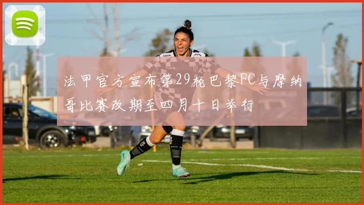 法甲官方宣布第29轮巴黎FC与摩纳哥比赛改期至四月十日举行