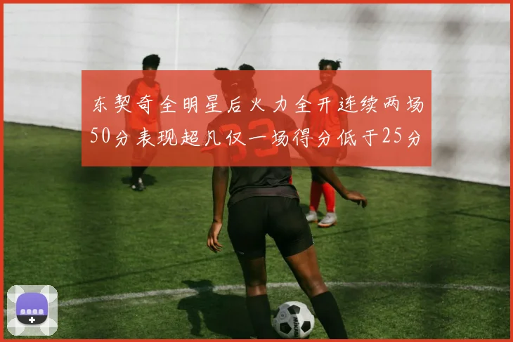 东契奇全明星后火力全开连续两场50分表现超凡仅一场得分低于25分