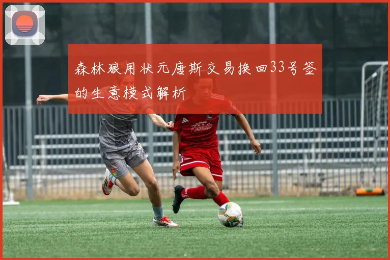 森林狼用状元唐斯交易换回33号签的生意模式解析