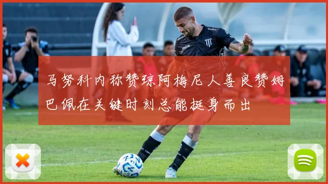 马努科内称赞琼阿梅尼人善良赞姆巴佩在关键时刻总能挺身而出