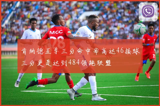 肯纳德五季三分命中率高达46接球三分更是达到484领跑联盟