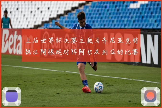 上届世界杯决赛主裁马齐尼亚克将执法阿根廷对阵阿尔及利亚的比赛