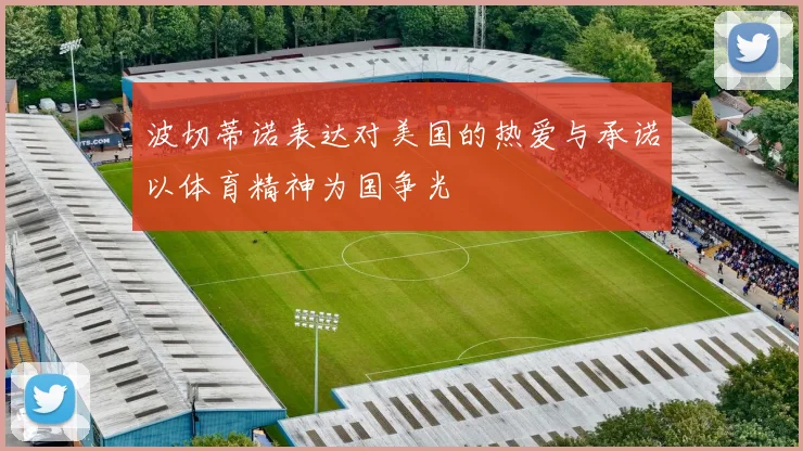 波切蒂诺表达对美国的热爱与承诺以体育精神为国争光