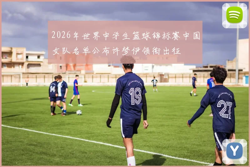 2026年世界中学生篮球锦标赛中国女队名单公布许梦伊领衔出征