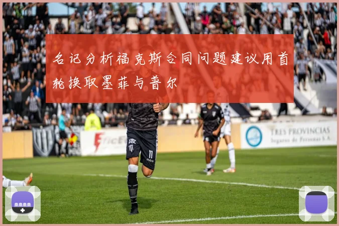 名记分析福克斯合同问题建议用首轮换取墨菲与普尔