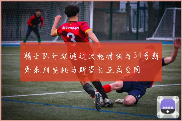 骑士队计划通过次轮特例与34号新秀米利克托马斯签订正式合同