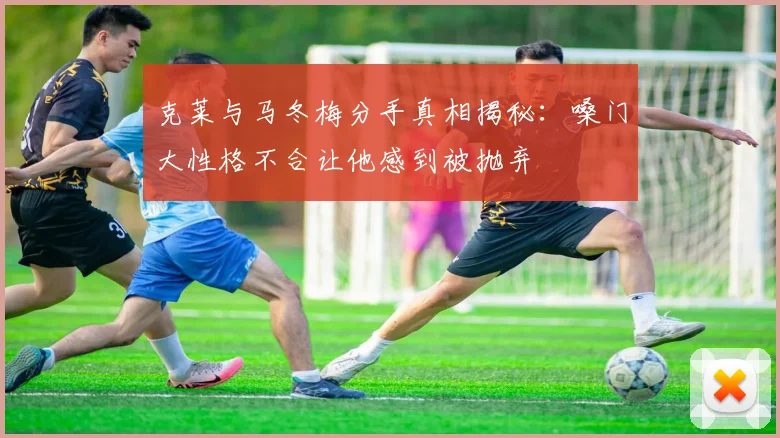 克莱与马冬梅分手真相揭秘：嗓门大性格不合让他感到被抛弃