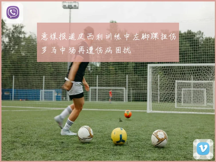 意媒报道皮西利训练中左脚踝扭伤罗马中场再遭伤病困扰