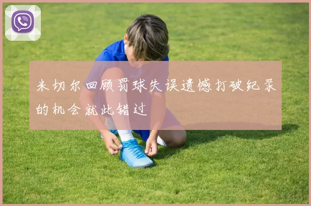 米切尔回顾罚球失误遗憾打破纪录的机会就此错过