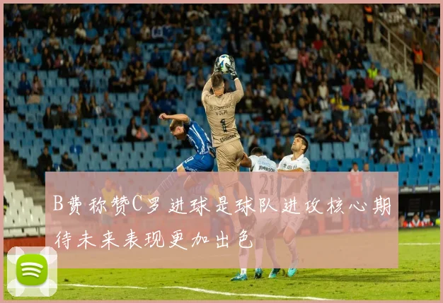 B费称赞C罗进球是球队进攻核心期待未来表现更加出色