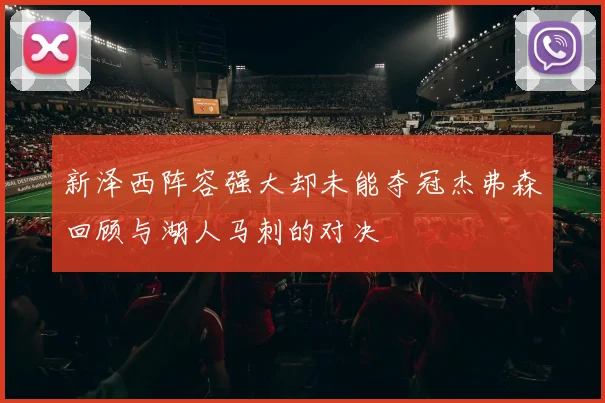 新泽西阵容强大却未能夺冠杰弗森回顾与湖人马刺的对决
