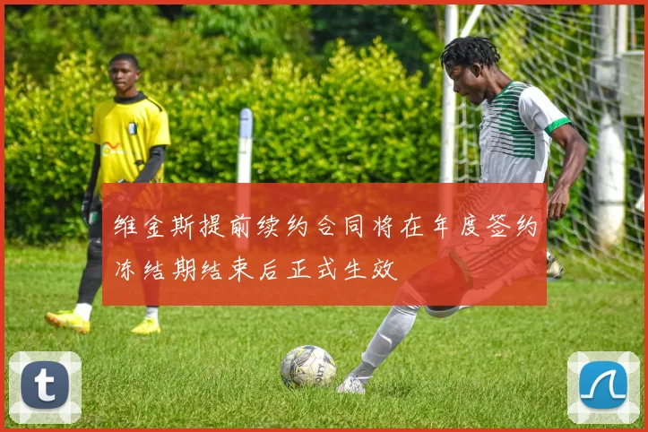维金斯提前续约合同将在年度签约冻结期结束后正式生效