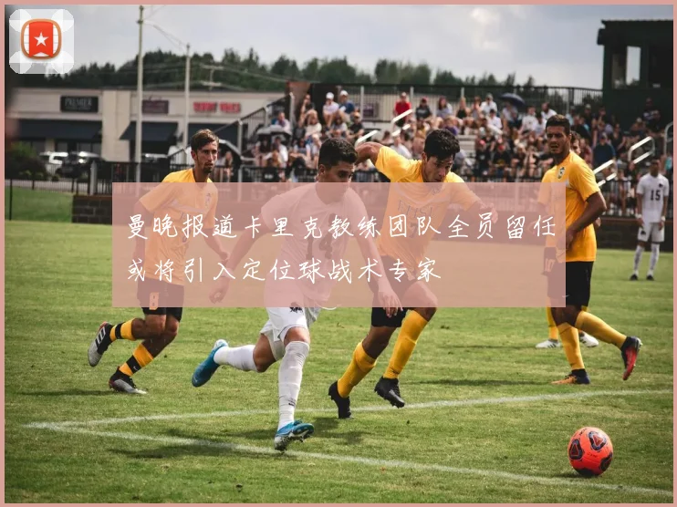 曼晚报道卡里克教练团队全员留任或将引入定位球战术专家