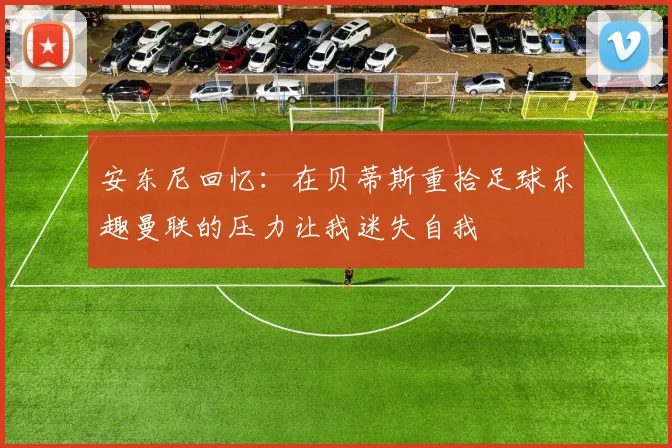 安东尼回忆：在贝蒂斯重拾足球乐趣曼联的压力让我迷失自我