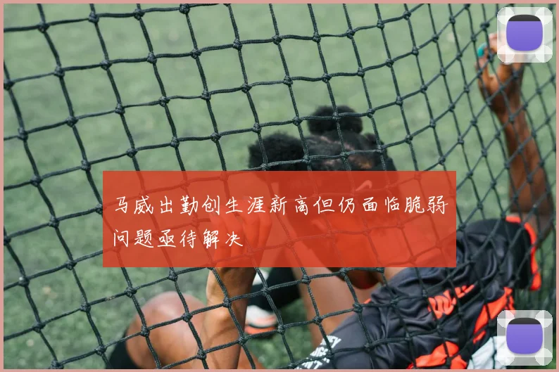 马威出勤创生涯新高但仍面临脆弱问题亟待解决