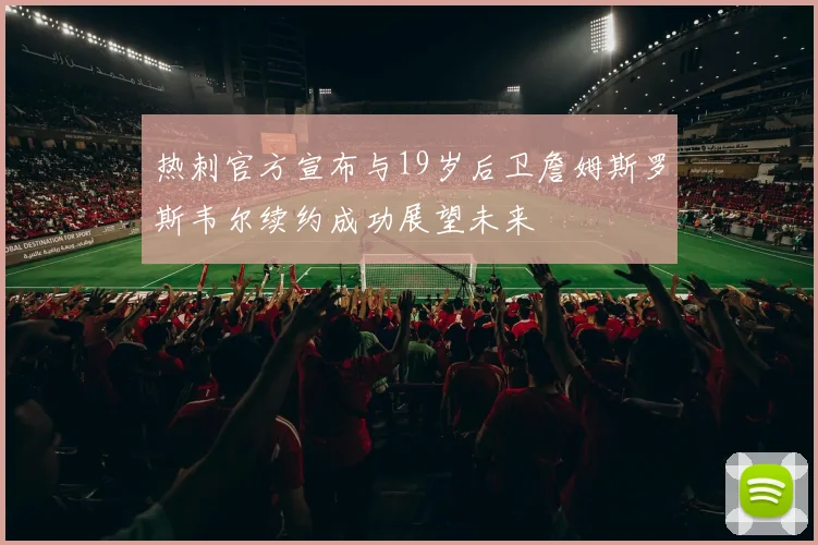 热刺官方宣布与19岁后卫詹姆斯罗斯韦尔续约成功展望未来