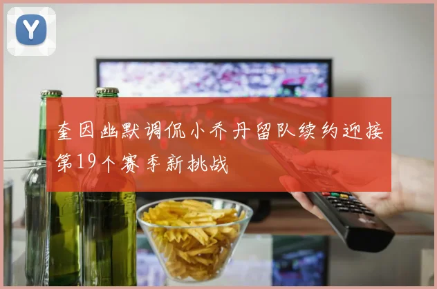 奎因幽默调侃小乔丹留队续约迎接第19个赛季新挑战