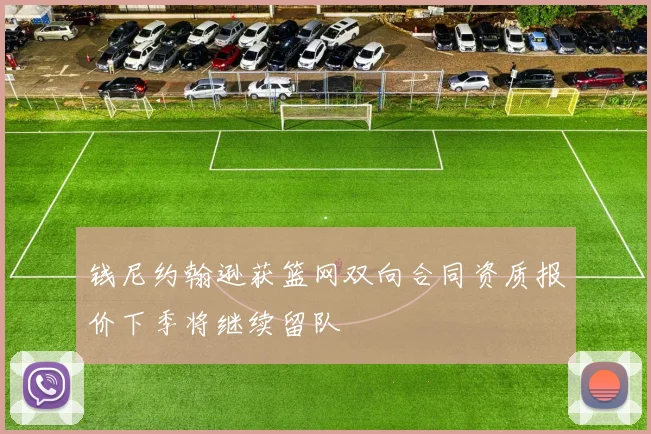 钱尼约翰逊获篮网双向合同资质报价下季将继续留队