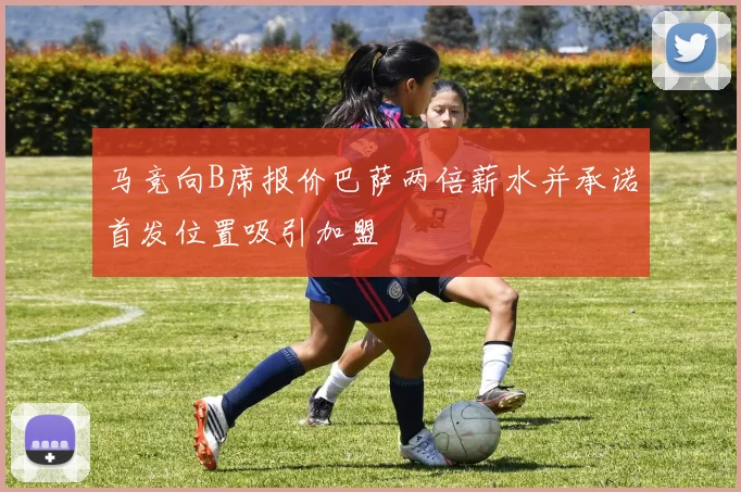 马竞向B席报价巴萨两倍薪水并承诺首发位置吸引加盟