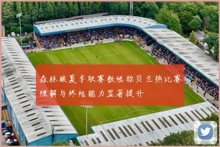 森林狼夏季联赛教练称贝兰热比赛理解与终结能力显著提升