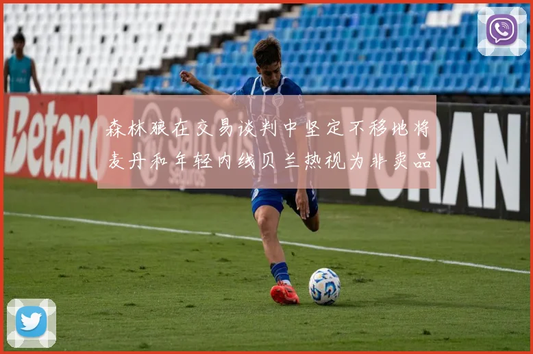 森林狼在交易谈判中坚定不移地将麦丹和年轻内线贝兰热视为非卖品