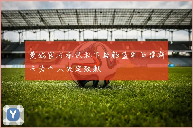 曼城官方承认私下接触蓝军马雷斯卡为个人决定致歉