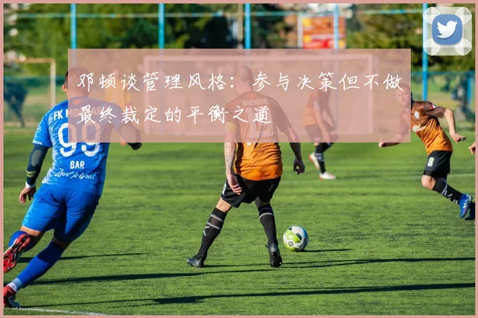 邓顿谈管理风格：参与决策但不做最终裁定的平衡之道