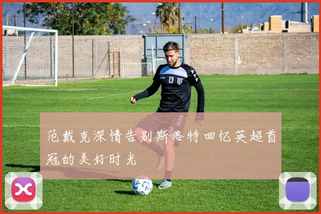 范戴克深情告别斯洛特回忆英超首冠的美好时光