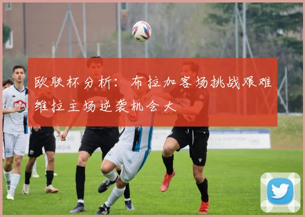 欧联杯分析：布拉加客场挑战艰难维拉主场逆袭机会大