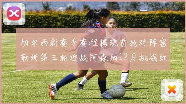 切尔西新赛季赛程揭晓首轮对阵富勒姆第三轮迎战阿森纳12月挑战红军和蓝月亮