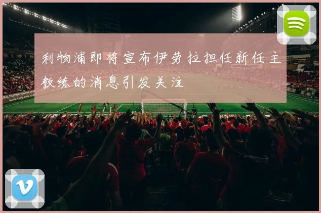 利物浦即将宣布伊劳拉担任新任主教练的消息引发关注