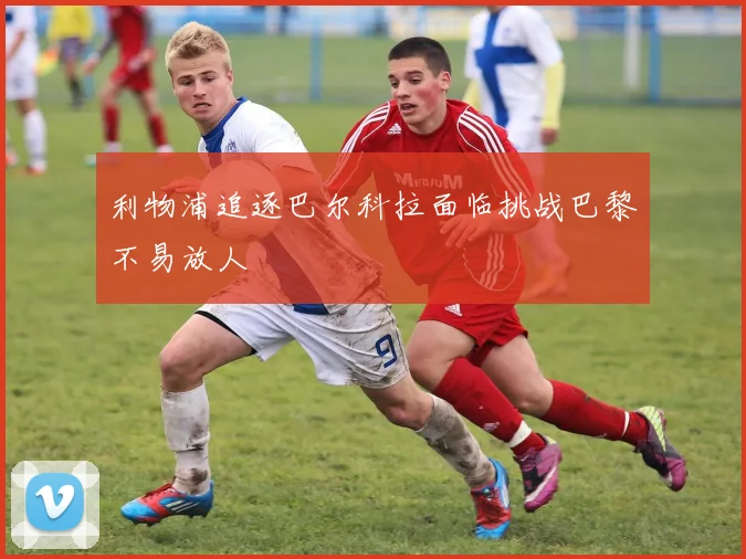 利物浦追逐巴尔科拉面临挑战巴黎不易放人