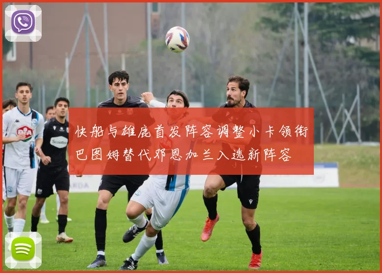 快船与雄鹿首发阵容调整小卡领衔巴图姆替代邓恩加兰入选新阵容